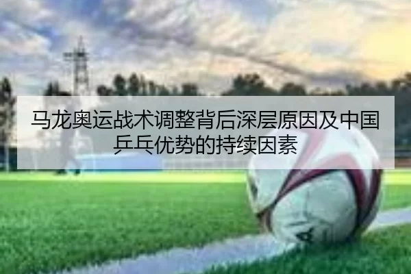 马龙奥运战术调整背后深层原因及中国乒乓优势的持续因素
