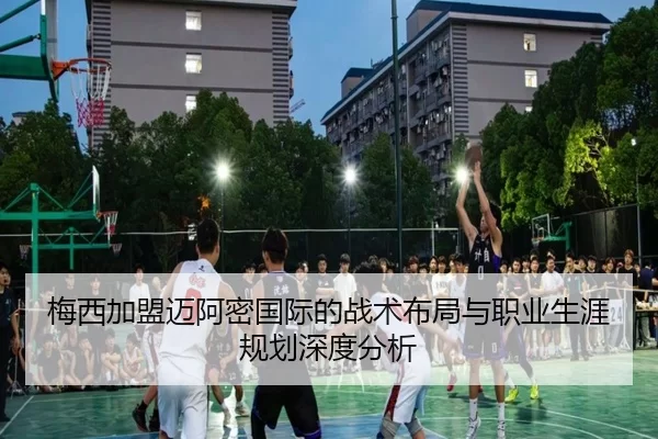 梅西加盟迈阿密国际的战术布局与职业生涯规划深度分析