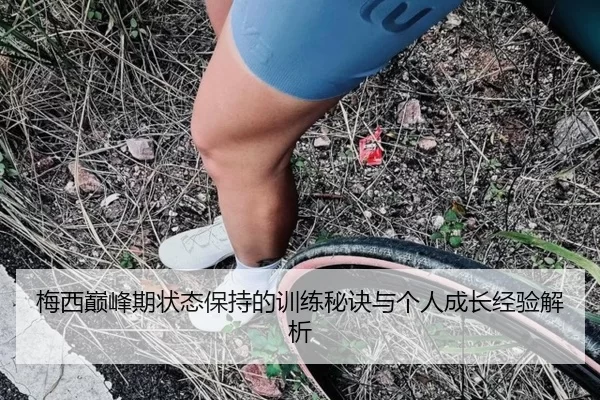 梅西巅峰期状态保持的训练秘诀与个人成长经验解析