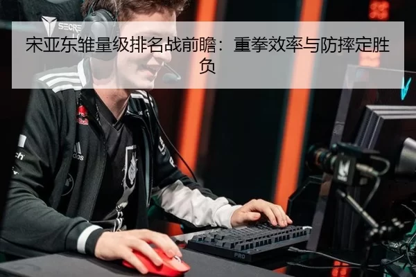 宋亚东雏量级排名战前瞻：重拳效率与防摔定胜负