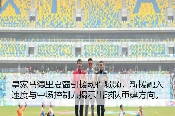 皇家马德里夏窗引援动作频频，新援融入速度与中场控制力揭示出球队重建方向。